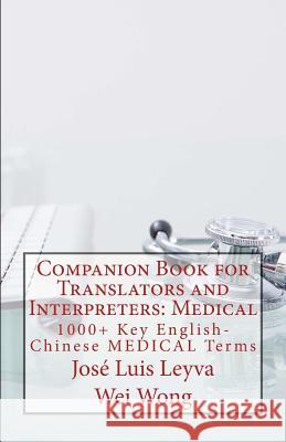 Companion Book for Translators and Interpreters: Medical: 1000+ Key English-Chinese Medical Terms Jose Luis Leyva Wei Wong Roberto Gutierrez 9781502338532 Createspace