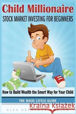 Child Millionaire: Stock Market Investing for Beginners - How to Build Wealth the Smart Way for Your Child - The Basic Little Guide Alex Nkenchor Uwajeh 9781502341167