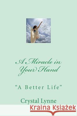 A Miracle in Your Hand: A Better Life Crystal Lynne 9781502341297 Createspace