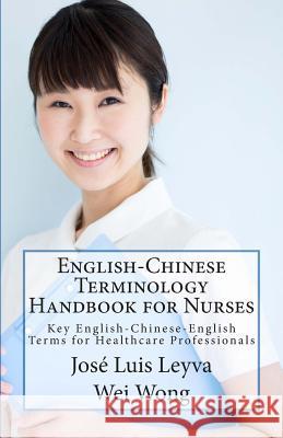 English-Chinese Terminology Handbook for Nurses: Key English-Chinese-English Terms for Healthcare Professionals Jose Luis Leyva Wei Wong Roberto Gutierrez 9781502341808 Createspace