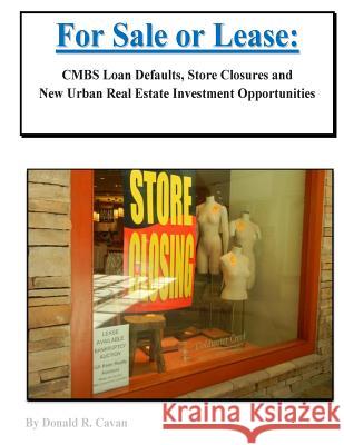 For Sale or Lease: Cmbs Loan Defaults, Store Closures and New Real Estate Investment Opportunities Donald R. Cavan 9781502341907 Createspace