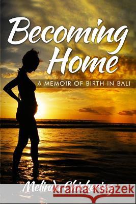 Becoming Home: A Memoir of Birth in Bali Melinda Chickering 9781502342331