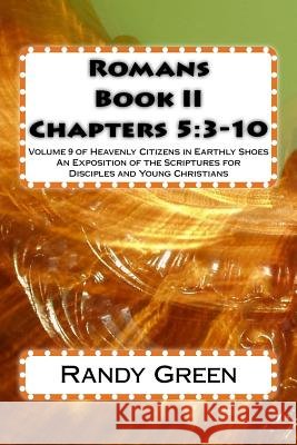 Romans Book II: Chapters 5:3-10: Volume 9 of Heavenly Citizens in Earthly Shoes, An Exposition of the Scriptures for Disciples and Young Christians Randy Green 9781502343796 Createspace Independent Publishing Platform