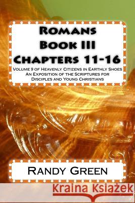 Romans Book III: Chapters 11-16: Volume 9 of Heavenly Citizens in Earthly Shoes, An Exposition of the Scriptures for Disciples and Young Christians Randy Green 9781502343819