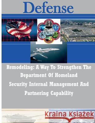 Remodeling: A Way To Strengthen The Department Of Homeland Security Internal Management And Partnering Capability Joint Forces Staff College 9781502344632 Createspace