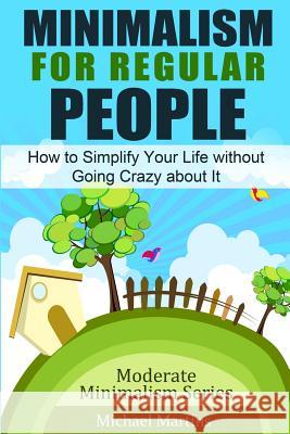 Minimalism for Regular People: How to Simplify Your Life without Going Crazy about It Martins, Michael 9781502344793 Createspace