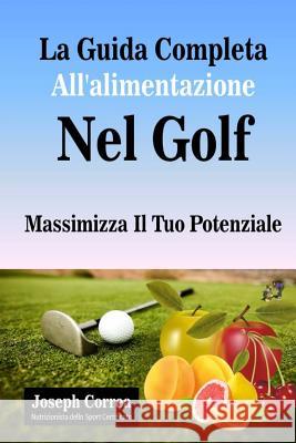 La Guida Completa All'alimentazione Nel Golf: Massimizza Il Tuo Potenziale Correa (Nutrizionista Dello Sport Certif 9781502344816 Createspace