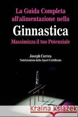 La Guida Completa all'alimentazione nella Ginnastica: Massimizza il tuo Potenziale Correa (Nutrizionista Dello Sport Certif 9781502344878 Createspace