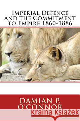 Imperial Defence and the Commitment to Empire 1860-1886 Dr Damian P. O'Connor 9781502345400 Createspace