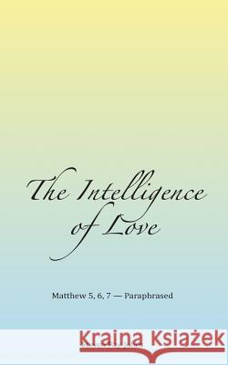 The Intelligence of Love: Matthew 5, 6, 7 - Paraphrased Steven Ray Johns 9781502348807 Createspace