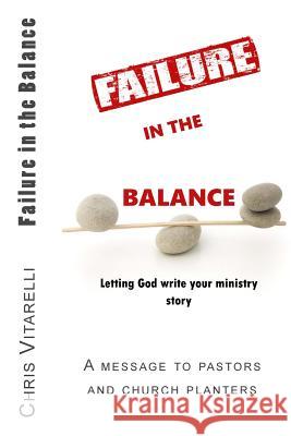 Failure in the Balance: Letting God write your ministry story Vitarelli, Chris 9781502349422 Createspace