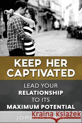 Keep Her Captivated: Lead Your Relationship To Its Maximum Potential Gray, Jordan 9781502350237 Createspace