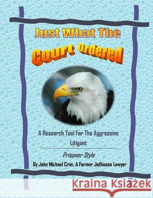 Just What The Court Ordered: A Research Tool For The Aggressive Litigant, Prisoner Style Crim, John Michael 9781502351760 Createspace
