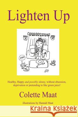 Lighten Up: Healthy, Happy and possibly skinny, without obsession, deprivation or pretending to like Green Juice! Maat, Colette 9781502353283 Createspace