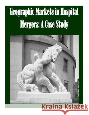 Geographic Markets in Hospital Mergers: A Case Study Federal Trade Commission 9781502355119 Createspace