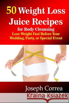 50 Weight Loss Juice Recipes for Body Cleansing: Lose Weight Fast Before Your Wedding, Party, or Special Event Correa (Certified Sports Nutritionist) 9781502355225 Createspace
