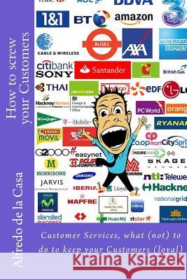 How to screw your Customers: Customer Services, what (not) to do to keep your Customers (loyal) De La Casa, Alfredo 9781502357113 Createspace