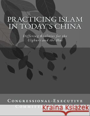 Practicing Islam in today's China: Differing Realities for the Uighurs and the Hui Committee on China, Congressional-Execut 9781502357755 Createspace