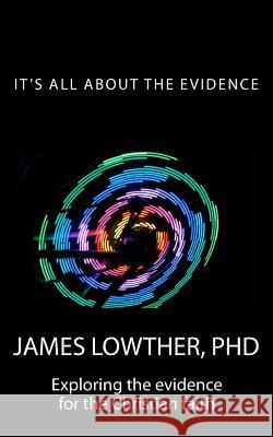 It's all about the Evidence: Exploring the evidences for the Christian Faith Lowther, James Lewis 9781502360403