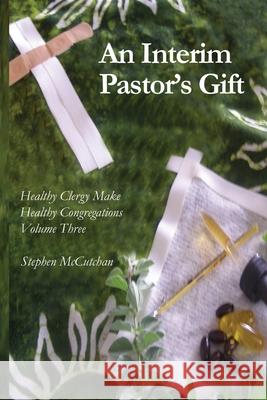 An Interim Pastor's Gift: A Guide Raising a Congregation's Awareness Regarding the Health of Clergy Stephen McCutchan 9781502360854
