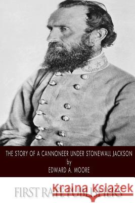 The Story of a Cannoneer Under Stonewall Jackson Edward a. Moore 9781502361424 Createspace