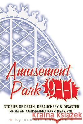 Amusement Park 9-1-1: Stories of Death, Debauchery & Disaster From An Amusement Park Near You Gonzalo, Kermit 9781502362148