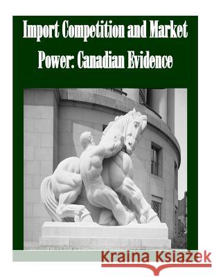 Import Competition and Market Power: Canadian Evidence Federal Trade Commission 9781502365422 Createspace