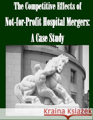 The Competitive Effects of Not-for-Profit Hospital Mergers: A Case Study Federal Trade Commission 9781502365576 Createspace