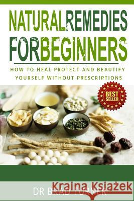 Natural Remedies For Beginners: How To Heal Protect and Beautify Yourself Without Prescriptions Turner, Brad 9781502365910