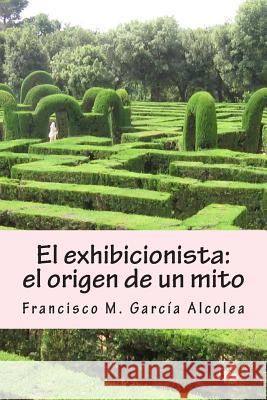 El exhibicionista: el origen de un mito: La saga del exhibicionista I Garcia Alcolea, Francisco M. 9781502368058 Createspace
