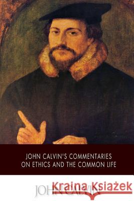 John Calvin's Commentaries on Ethics and the Common Life John Calvin Thomas Norton 9781502369031