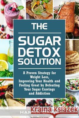The Sugar Detox Solution: A Proven Strategy for Weight Loss, Improving Your Health and Feeling Great by Defeating Your Sugar Cravings and Addict Hanna Davis 9781502370648 Createspace