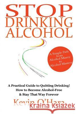 Stop Drinking Alcohol: A simple path from alcohol misery to alcohol mastery O'Hara, Kevin 9781502375445 Createspace