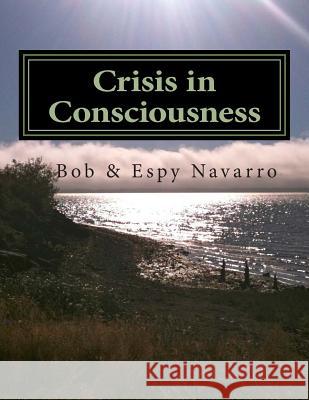 Crisis in Consciousness Bob &. Espy Navarro 9781502380005 Createspace