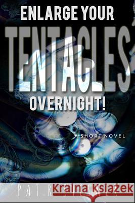 Enlarge Your Tentacles, Overnight!: a short novel Steiner, Pat R. 9781502380517 Createspace