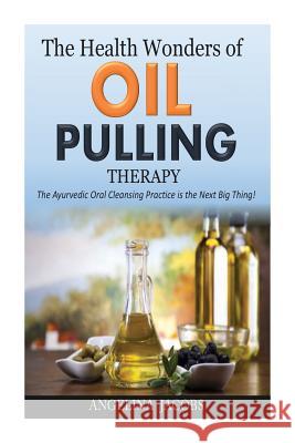 The Health Wonders of Oil Pulling Therapy: The Ayurvedic Oral Cleansing Practice is the Next Big Thing! Jacobs, Angelina 9781502382078 Createspace