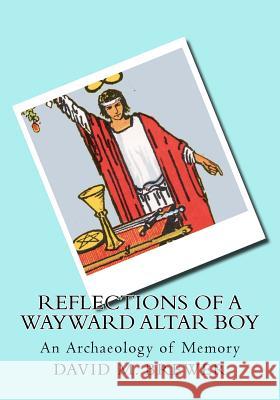 Reflections of a Wayward Altar Boy: An Archaeology of Memory David M. Brewer 9781502382870