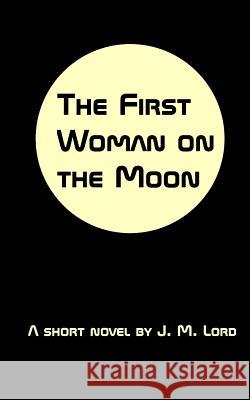 The First Woman on the Moon J. M. Lord 9781502382924 Createspace