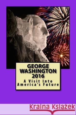 George Washington 2016: A Visit Into America's Future Tommy J. Lintner 9781502383075 