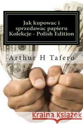 Jak Kupowac I Sprzedawac Papieru Kolekcje - Polish Edition: Bonus! Kup Te Ksiazke, Aby Zdobyc Darmowy Film Kolekcje Katalog! Arthur H. Tafero 9781502383549 Createspace