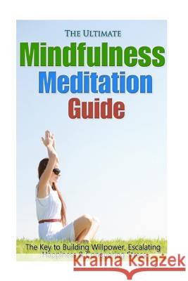 The Ultimate Mindfulness Meditation Guide: The Key to Building Willpower, Escalating Happiness, and Conquering Stress Jessica Minty 9781502384195 Createspace