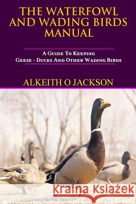 The Waterfowl And Wading Birds Manual: A Guide To Keeping Geese, Ducks And Other Wading Birds Fowl, Water 9781502386175