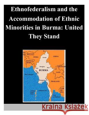 Ethnofederalism and the Accommodation of Ethnic Minorities in Burma: United They Stand Naval Postgraduate School 9781502388018 Createspace