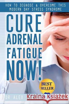 Cure Adrenal Fatigue Now!: How to Diagnose & Overcome This Modern Day Stress Syndrome Dr Alex Nelson 9781502390691 Createspace