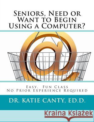 Seniors, Need or Want to Begin Using a Computer?: No prior computer experience necessary; Very easy, fun, friendly learning activities Canty Ed D., Katie 9781502394064 Createspace
