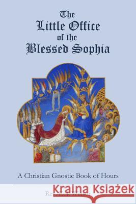 The Little Office of the Blessed Sophia: A Christian Gnostic Book of Hours Rev Erik Winsor 9781502394729 Createspace