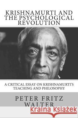 Krishnamurti and the Psychological Revolution: A Critical Essay on Krishnamurti's Teaching and Philosophy Peter Fritz Walter 9781502394866 Createspace