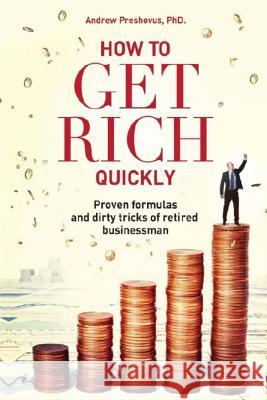 How To Get Rich Quickly: Proven formulas and dirty tricks of retired businessman Preshovus Phd, Andrew 9781502395214 Createspace