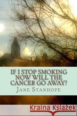 If I Stop Smoking Now Will The Cancer Go Away? Stanhope, Jane 9781502396938 Createspace Independent Publishing Platform