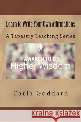 Learn to Write Your Own Affirmations: A Tapestry Teaching Series Carla Goddard 9781502398451 Createspace